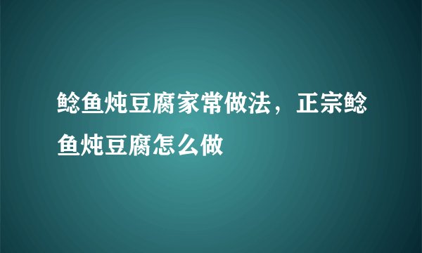 鲶鱼炖豆腐家常做法，正宗鲶鱼炖豆腐怎么做