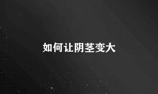 如何让阴茎变大