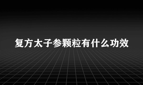 复方太子参颗粒有什么功效