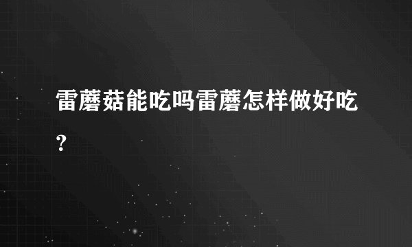 雷蘑菇能吃吗雷蘑怎样做好吃？