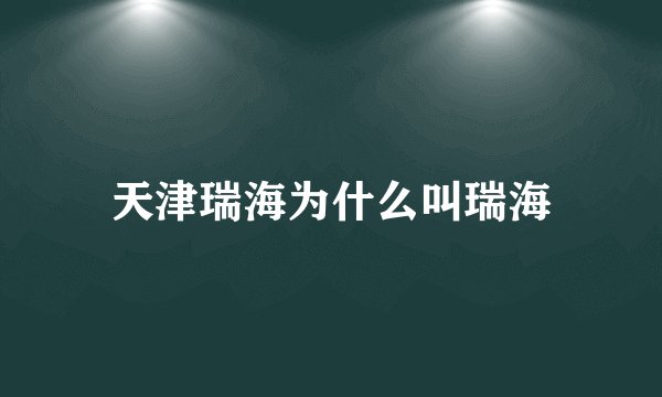 天津瑞海为什么叫瑞海