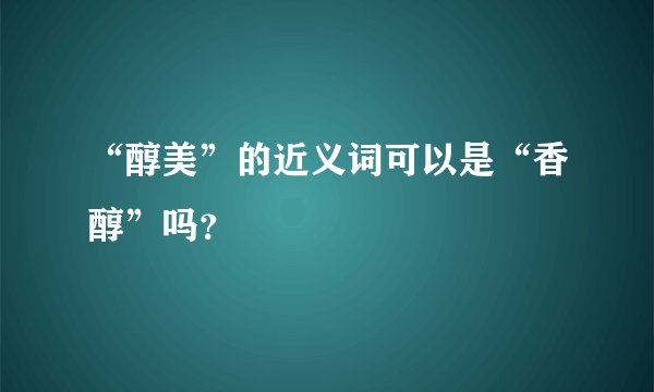 “醇美”的近义词可以是“香醇”吗？