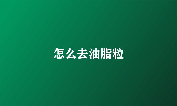 怎么去油脂粒