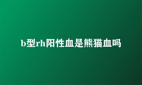 b型rh阳性血是熊猫血吗