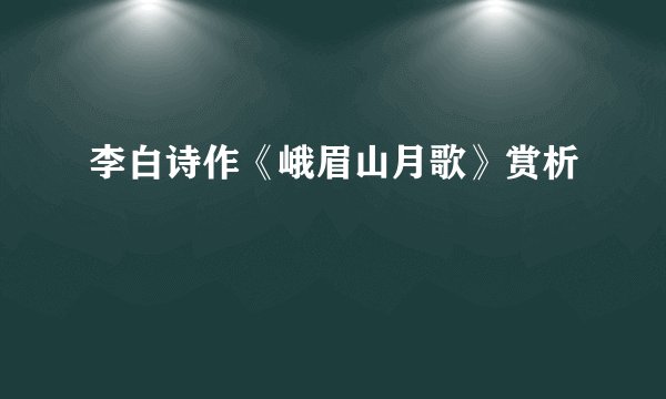李白诗作《峨眉山月歌》赏析