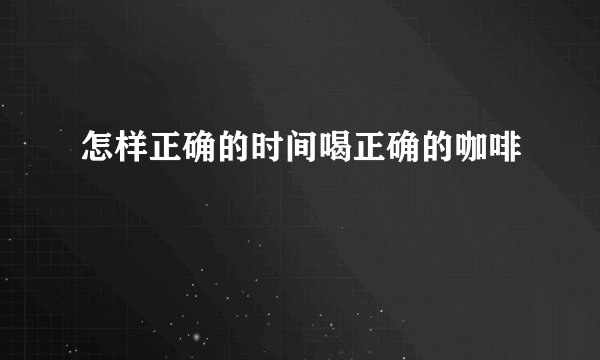 怎样正确的时间喝正确的咖啡