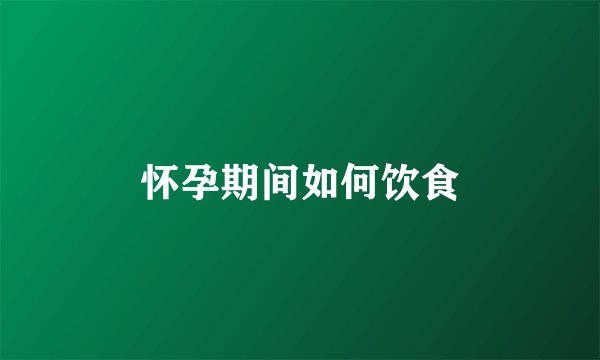 怀孕期间如何饮食