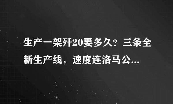 生产一架歼20要多久?三条全新生产线,速度连洛马公司都赞叹!