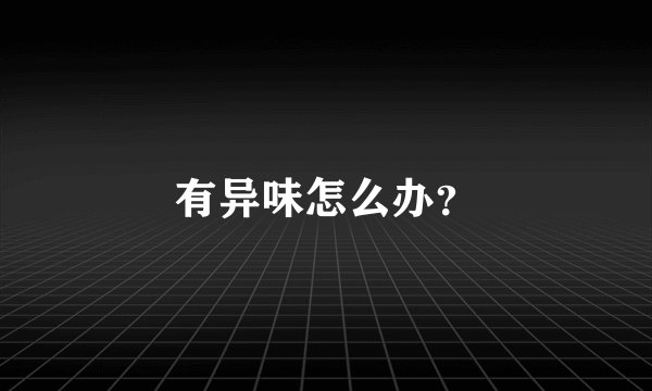 有异味怎么办？