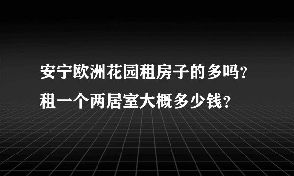 安宁欧洲花园租房子的多吗?租一个两居室大概多少钱?