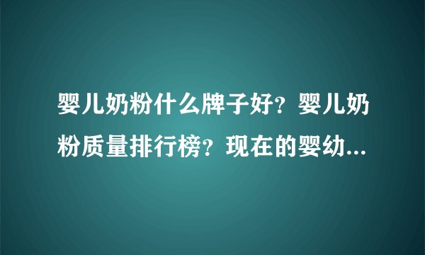 婴儿奶粉什么牌子好？婴儿奶粉质量排行榜？现在的婴幼儿奶粉什么