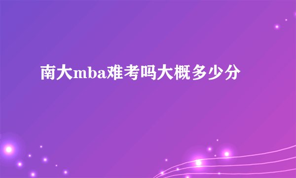南大mba难考吗大概多少分