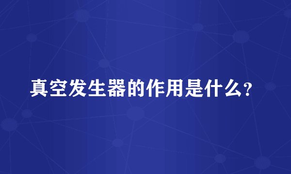 真空发生器的作用是什么？