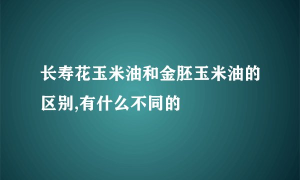 长寿花玉米油和金胚玉米油的区别,有什么不同的