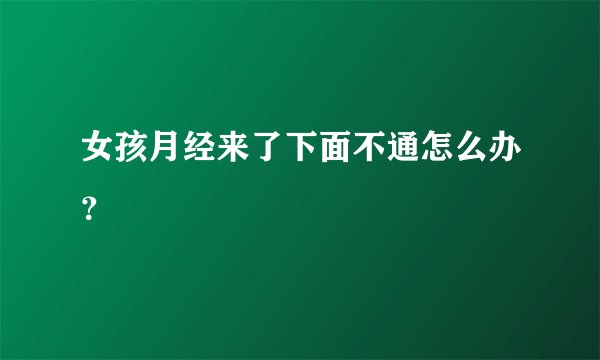 女孩月经来了下面不通怎么办？