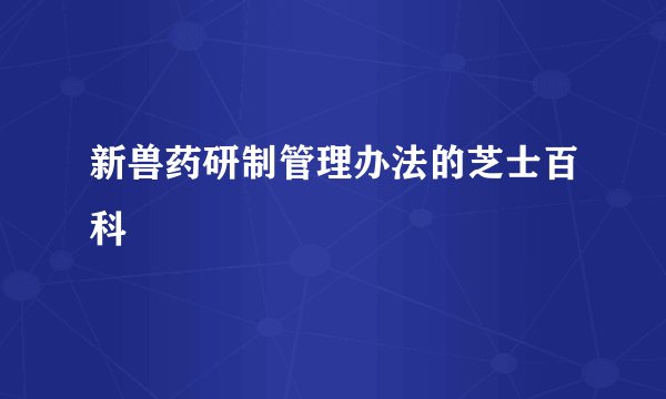 新兽药研制管理办法的芝士百科