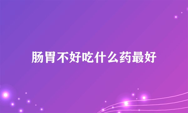 肠胃不好吃什么药最好