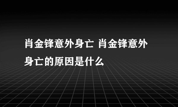 肖金锋意外身亡 肖金锋意外身亡的原因是什么