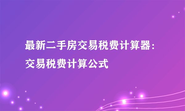 最新二手房交易税费计算器:交易税费计算公式
