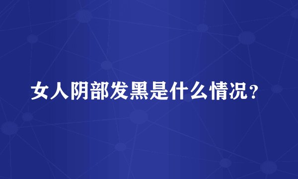 女人阴部发黑是什么情况？