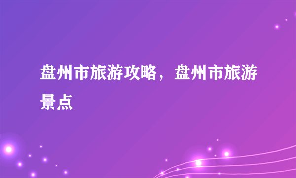 盘州市旅游攻略,盘州市旅游景点