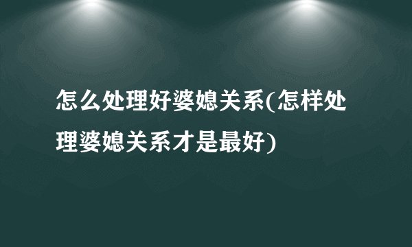 怎么处理好婆媳关系(怎样处理婆媳关系才是最好)