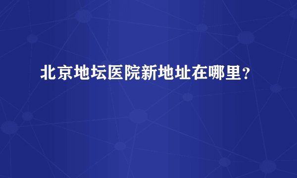 北京地坛医院新地址在哪里？