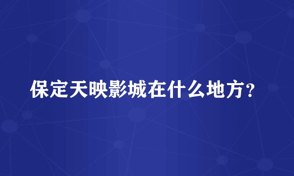 保定天映影城在什么地方？