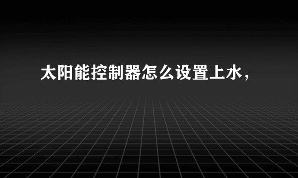 太阳能控制器怎么设置上水,