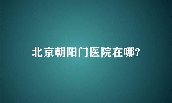 北京朝阳门医院在哪?