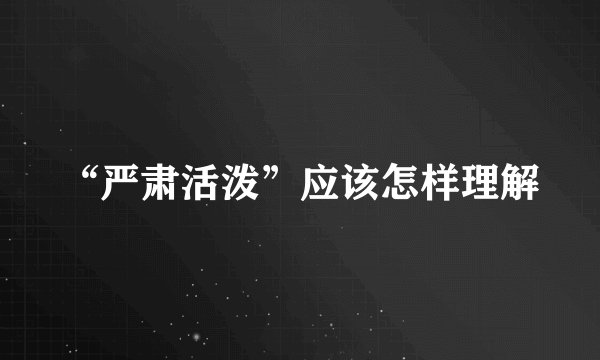 “严肃活泼”应该怎样理解