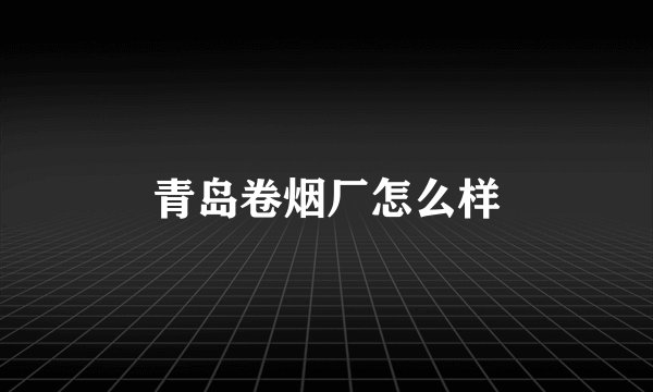 青岛卷烟厂怎么样