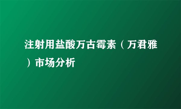 注射用盐酸万古霉素(万君雅)市场分析