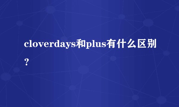 cloverdays和plus有什么区别?