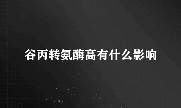 谷丙转氨酶高有什么影响