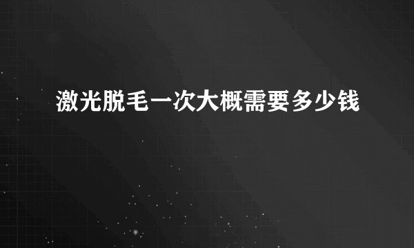 激光脱毛一次大概需要多少钱