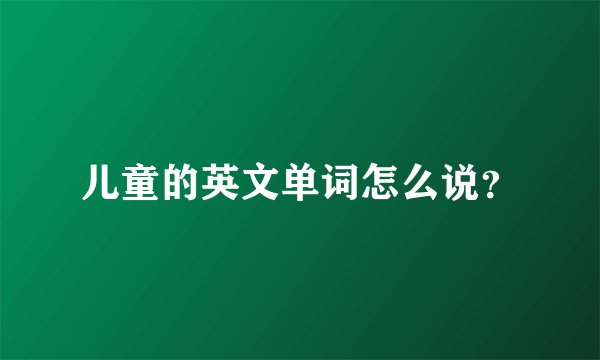 儿童的英文单词怎么说？