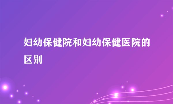 妇幼保健院和妇幼保健医院的区别