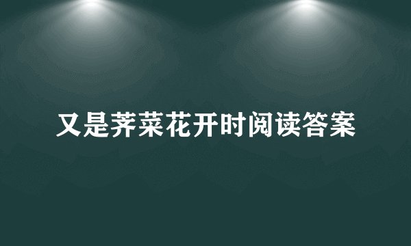 又是荠菜花开时阅读答案
