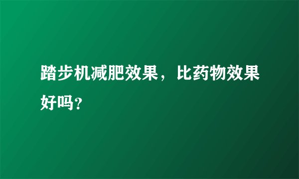 踏步机减肥效果，比药物效果好吗？