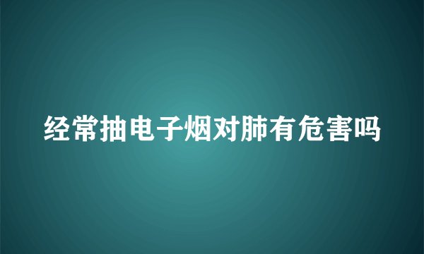 经常抽电子烟对肺有危害吗