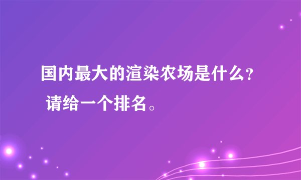 国内最大的渲染农场是什么？ 请给一个排名。