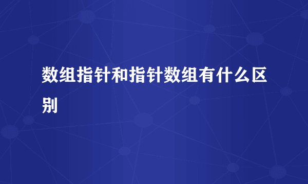数组指针和指针数组有什么区别