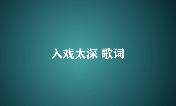 入戏太深 歌词