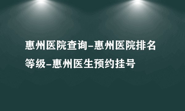 惠州医院查询-惠州医院排名等级-惠州医生预约挂号