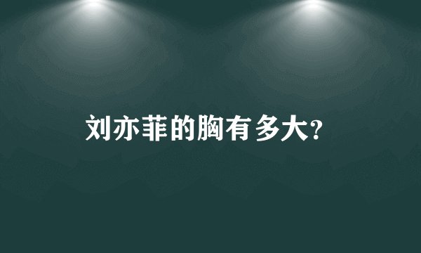 刘亦菲的胸有多大？