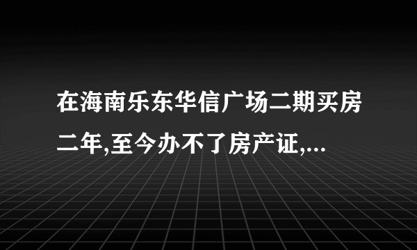 在海南乐东华信广场二期买房二年,至今办不了房产证,正常吗?