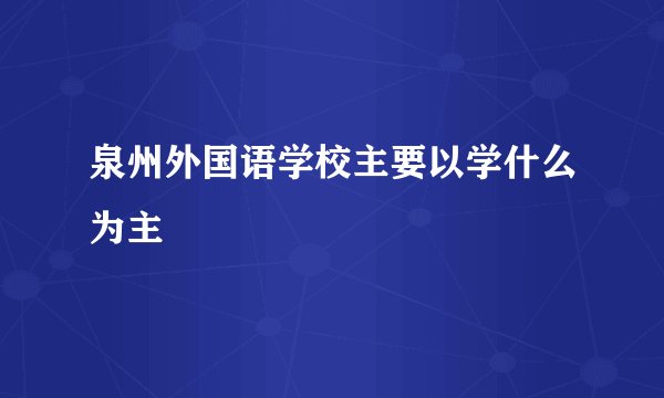 泉州外国语学校主要以学什么为主