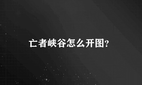 亡者峡谷怎么开图？