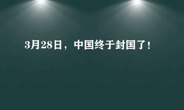 3月28日，中国终于封国了！